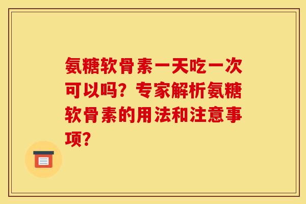 氨糖软骨素一天吃一次可以吗？专家解析氨糖软骨素的用法和注意事项？