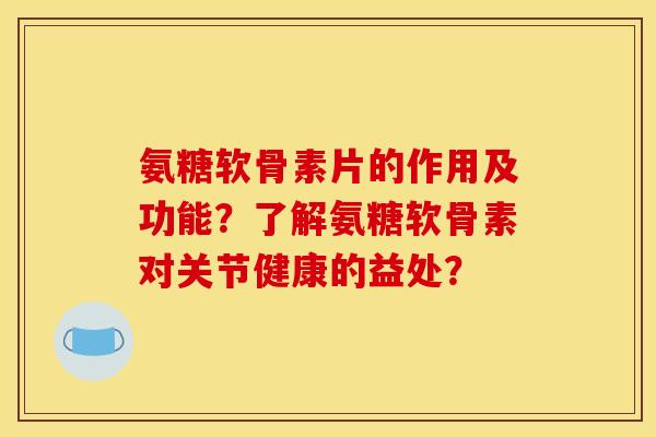 氨糖软骨素片的作用及功能？了解氨糖软骨素对关节健康的益处？