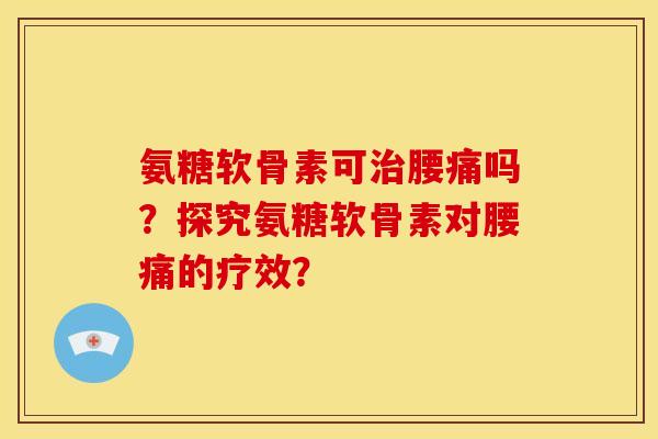 氨糖软骨素可治腰痛吗？探究氨糖软骨素对腰痛的疗效？