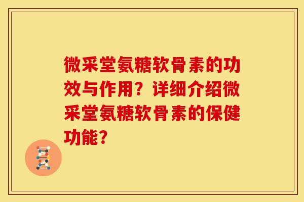 微采堂氨糖软骨素的功效与作用？详细介绍微采堂氨糖软骨素的保健功能？