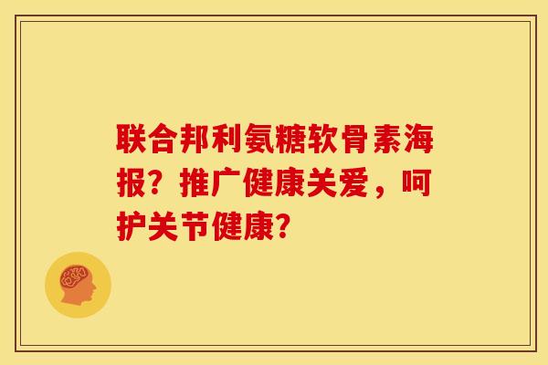 联合邦利氨糖软骨素海报？推广健康关爱，呵护关节健康？