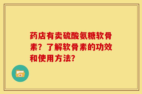 药店有卖硫酸氨糖软骨素？了解软骨素的功效和使用方法？