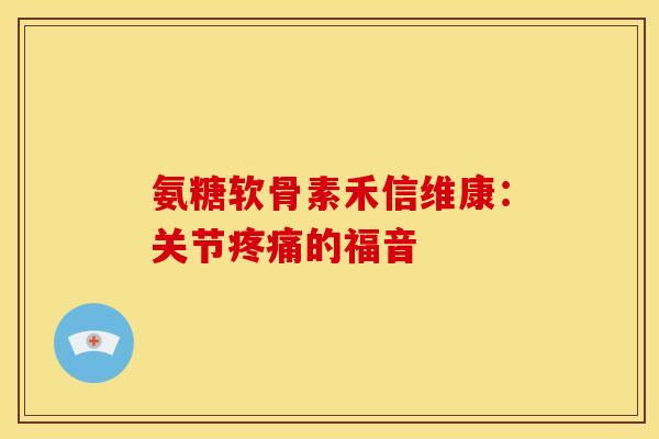 氨糖软骨素禾信维康：关节疼痛的福音