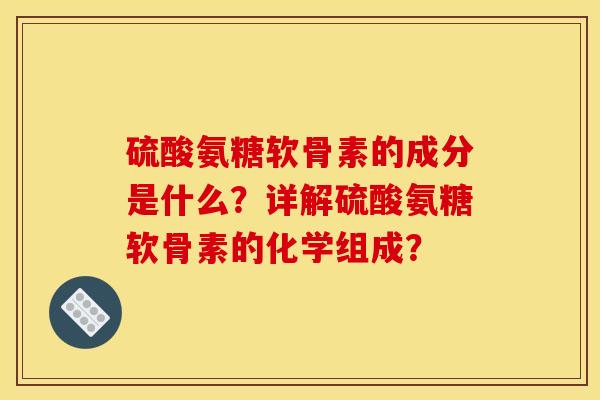 硫酸氨糖软骨素的成分是什么？详解硫酸氨糖软骨素的化学组成？