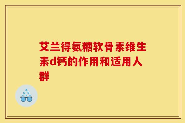 艾兰得氨糖软骨素维生素d钙的作用和适用人群