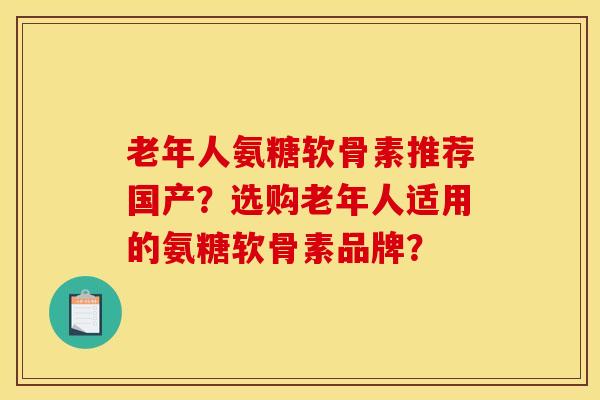 老年人氨糖软骨素推荐国产？选购老年人适用的氨糖软骨素品牌？