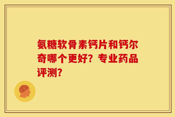 氨糖软骨素钙片和钙尔奇哪个更好？专业药品评测？