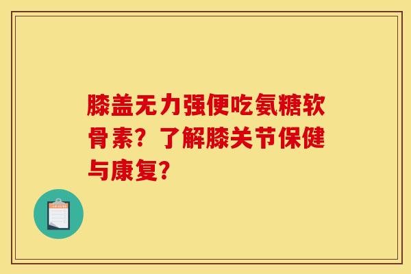 膝盖无力强便吃氨糖软骨素？了解膝关节保健与康复？