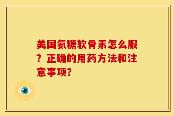 美国氨糖软骨素怎么服？正确的用药方法和注意事项？