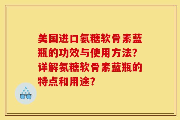 美国进口氨糖软骨素蓝瓶的功效与使用方法？详解氨糖软骨素蓝瓶的特点和用途？