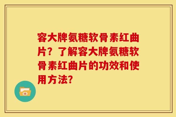 容大牌氨糖软骨素红曲片？了解容大牌氨糖软骨素红曲片的功效和使用方法？