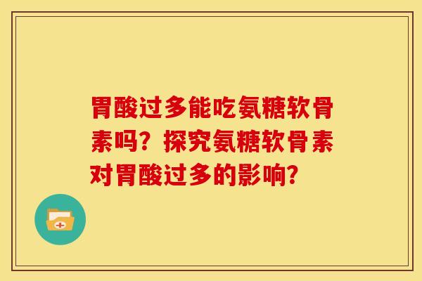 胃酸过多能吃氨糖软骨素吗？探究氨糖软骨素对胃酸过多的影响？