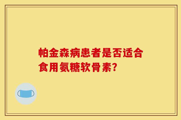 帕金森病患者是否适合食用氨糖软骨素？