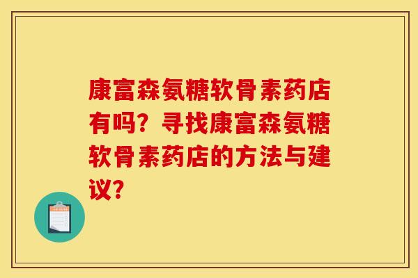 康富森氨糖软骨素药店有吗？寻找康富森氨糖软骨素药店的方法与建议？