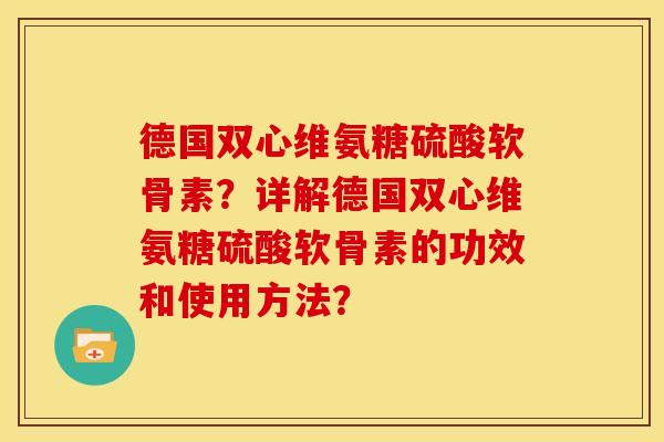 德国双心维氨糖硫酸软骨素？详解德国双心维氨糖硫酸软骨素的功效和使用方法？