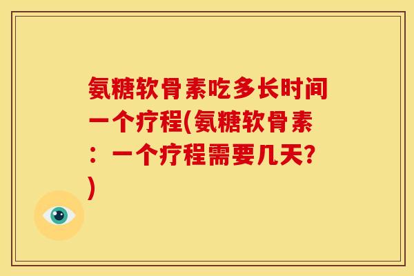 氨糖软骨素吃多长时间一个疗程(氨糖软骨素：一个疗程需要几天？)