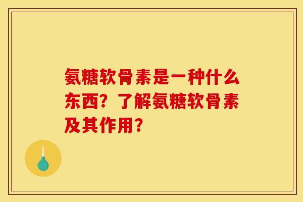 氨糖软骨素是一种什么东西？了解氨糖软骨素及其作用？