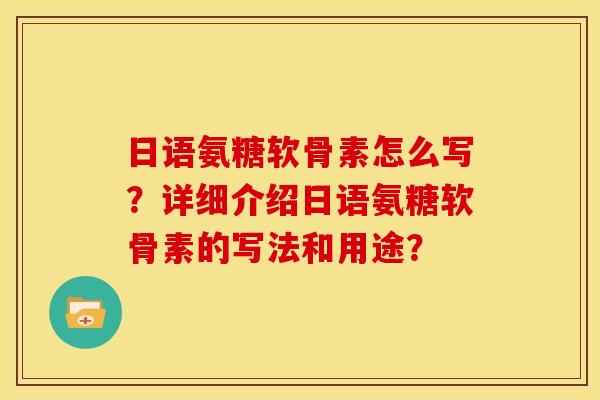 日语氨糖软骨素怎么写？详细介绍日语氨糖软骨素的写法和用途？