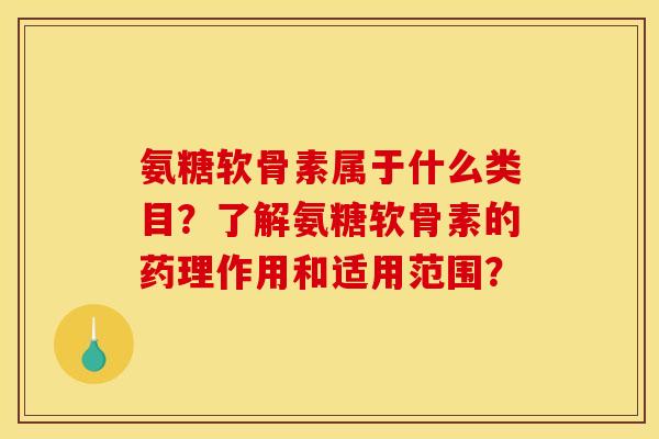 氨糖软骨素属于什么类目？了解氨糖软骨素的药理作用和适用范围？