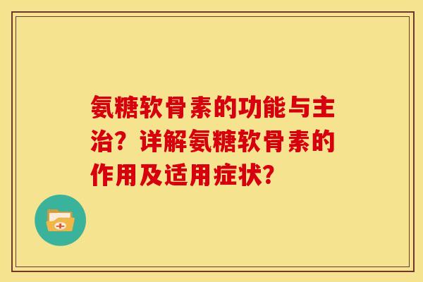 氨糖软骨素的功能与主治？详解氨糖软骨素的作用及适用症状？
