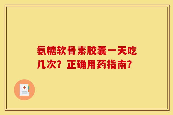 氨糖软骨素胶囊一天吃几次？正确用药指南？