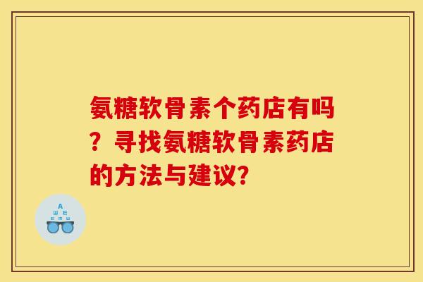 氨糖软骨素个药店有吗？寻找氨糖软骨素药店的方法与建议？