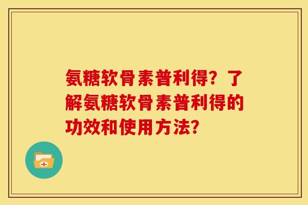 氨糖软骨素普利得？了解氨糖软骨素普利得的功效和使用方法？