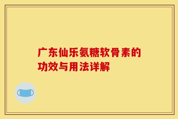 广东仙乐氨糖软骨素的功效与用法详解