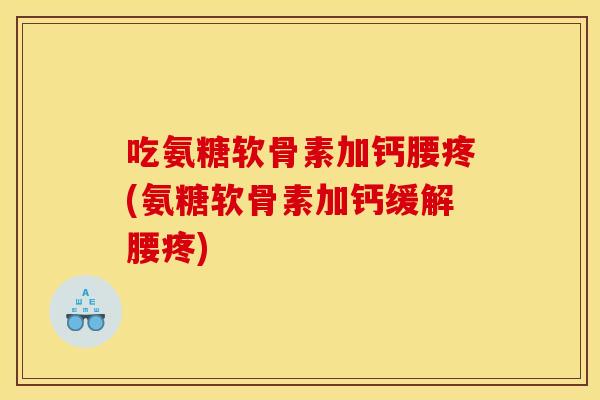 吃氨糖软骨素加钙腰疼(氨糖软骨素加钙缓解腰疼)