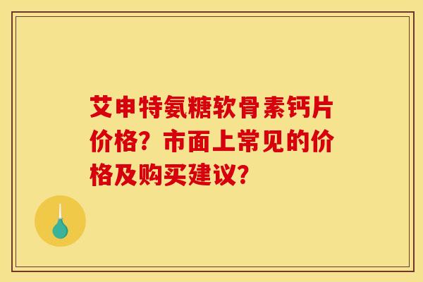艾申特氨糖软骨素钙片价格？市面上常见的价格及购买建议？