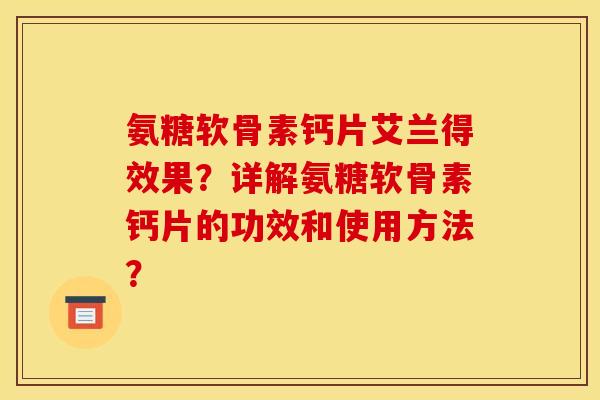 氨糖软骨素钙片艾兰得效果？详解氨糖软骨素钙片的功效和使用方法？