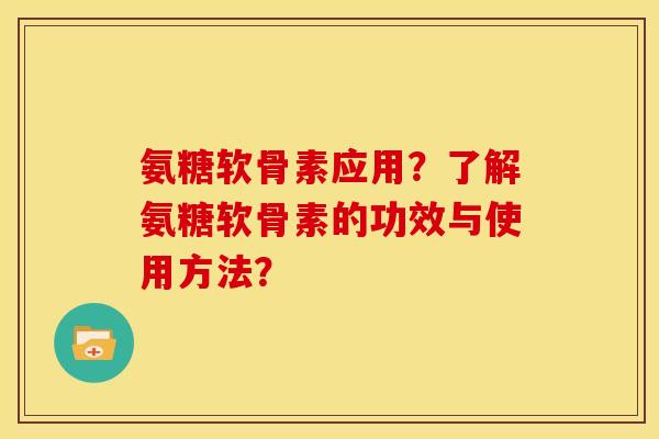 氨糖软骨素应用？了解氨糖软骨素的功效与使用方法？