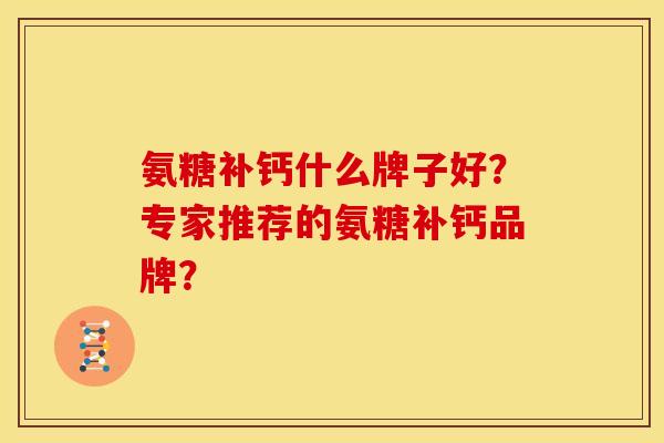 氨糖补钙什么牌子好？专家推荐的氨糖补钙品牌？