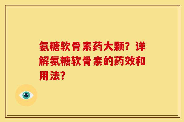 氨糖软骨素药大颗？详解氨糖软骨素的药效和用法？