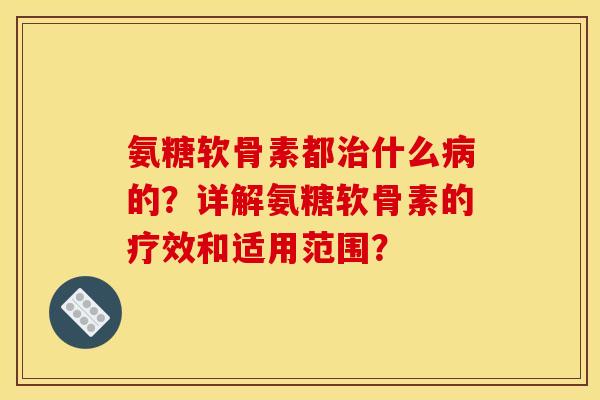 氨糖软骨素都治什么病的？详解氨糖软骨素的疗效和适用范围？