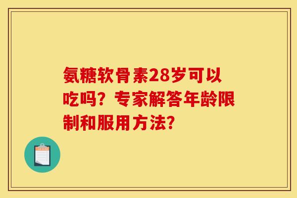 氨糖软骨素28岁可以吃吗？专家解答年龄限制和服用方法？