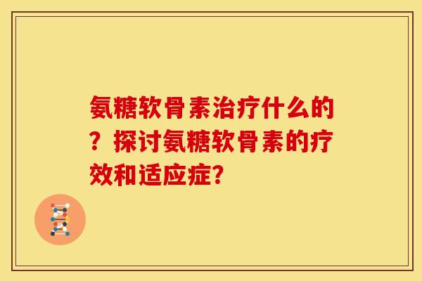 氨糖软骨素治疗什么的？探讨氨糖软骨素的疗效和适应症？