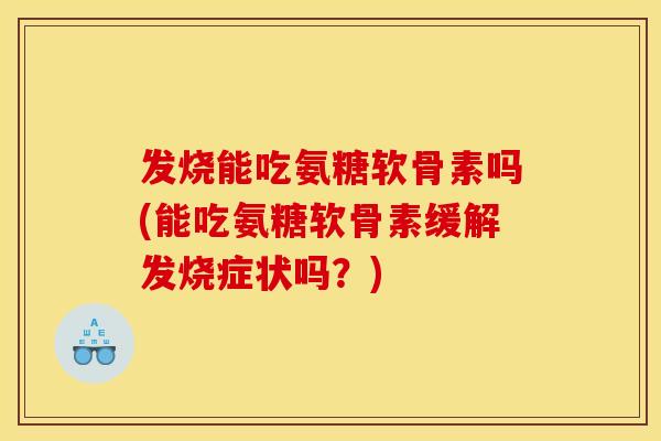 发烧能吃氨糖软骨素吗(能吃氨糖软骨素缓解发烧症状吗？)