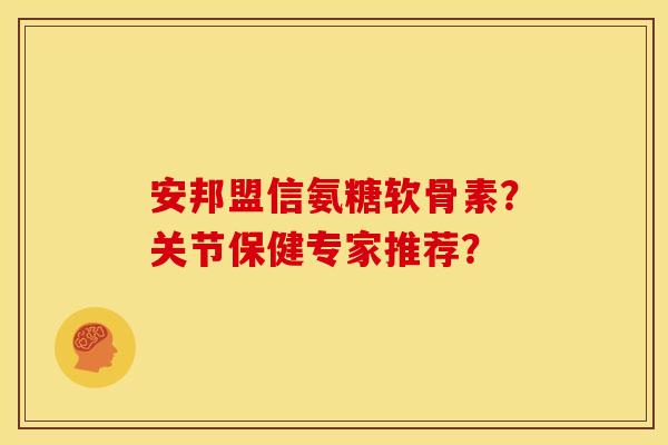 安邦盟信氨糖软骨素？关节保健专家推荐？