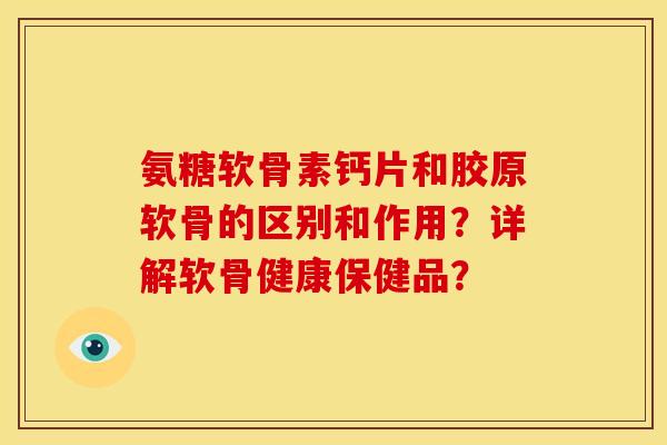 氨糖软骨素钙片和胶原软骨的区别和作用？详解软骨健康保健品？