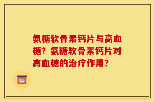 氨糖软骨素钙片与高血糖？氨糖软骨素钙片对高血糖的治疗作用？