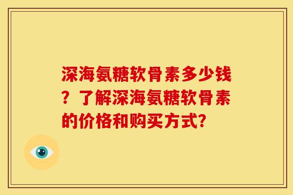 深海氨糖软骨素多少钱？了解深海氨糖软骨素的价格和购买方式？
