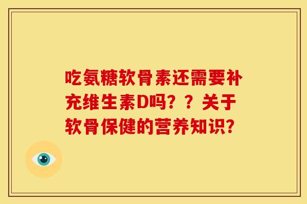 吃氨糖软骨素还需要补充维生素D吗？？关于软骨保健的营养知识？