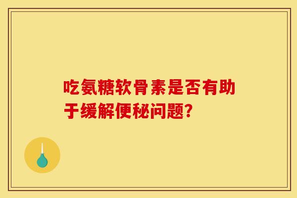 吃氨糖软骨素是否有助于缓解便秘问题？