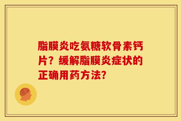 脂膜炎吃氨糖软骨素钙片？缓解脂膜炎症状的正确用药方法？