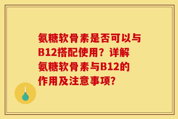 氨糖软骨素是否可以与B12搭配使用？详解氨糖软骨素与B12的作用及注意事项？