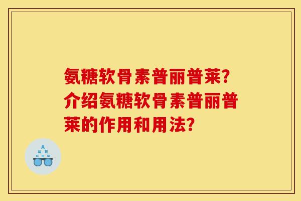 氨糖软骨素普丽普莱？介绍氨糖软骨素普丽普莱的作用和用法？