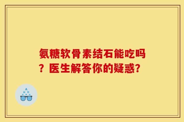 氨糖软骨素结石能吃吗？医生解答你的疑惑？