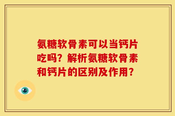 氨糖软骨素可以当钙片吃吗？解析氨糖软骨素和钙片的区别及作用？