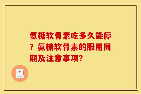 氨糖软骨素吃多久能停？氨糖软骨素的服用周期及注意事项？